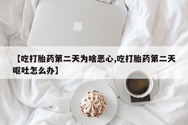 网上买打胎药联系方式微信，【吃打胎药第二天为啥恶心,吃打胎药第二天呕吐怎么办】