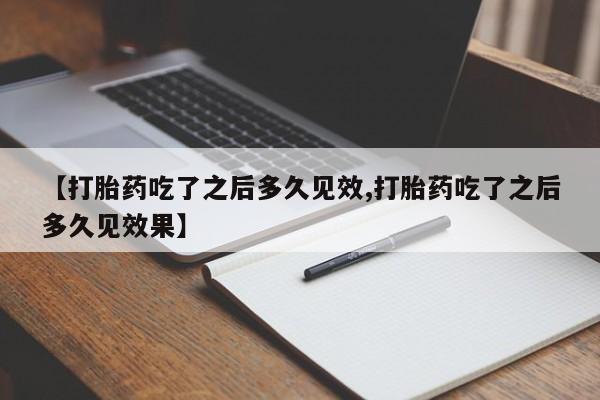 网上买打胎药联系方式微信，【打胎药吃了之后多久见效,打胎药吃了之后多久见效果】