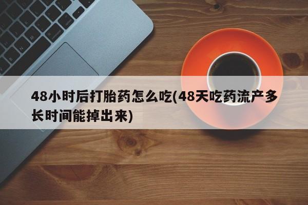 网上买打胎药联系方式微信，48小时后打胎药怎么吃(48天吃药流产多长时间能掉出来)