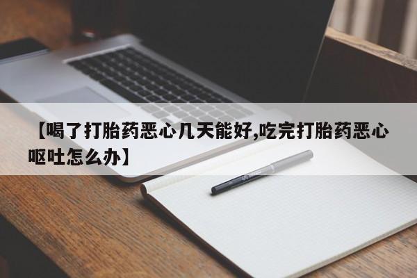 网上买打胎药联系方式微信，【喝了打胎药恶心几天能好,吃完打胎药恶心呕吐怎么办】