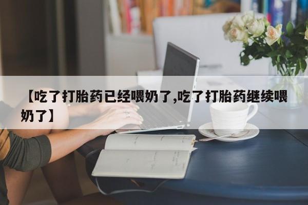 网上买打胎药联系方式微信，【吃了打胎药已经喂奶了,吃了打胎药继续喂奶了】