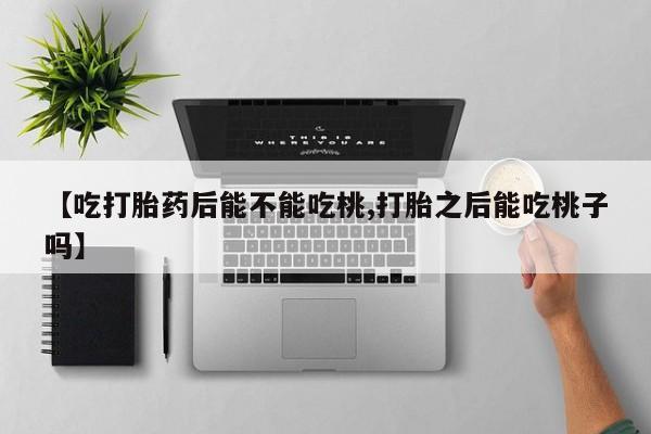 网上买打胎药联系方式微信，【吃打胎药后能不能吃桃,打胎之后能吃桃子吗】