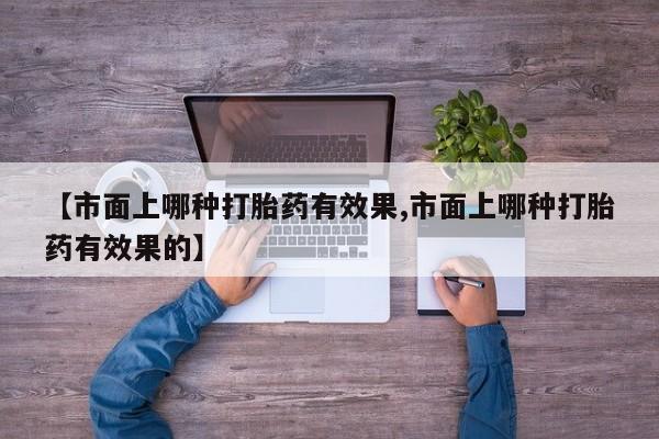 网上买打胎药联系方式微信，【市面上哪种打胎药有效果,市面上哪种打胎药有效果的】
