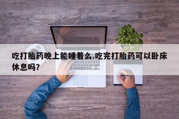 网上买打胎药联系方式微信，吃打胎药晚上能睡着么.吃完打胎药可以卧床休息吗？
