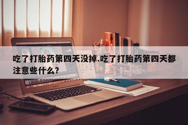 网上买打胎药联系方式微信，吃了打胎药第四天没掉.吃了打胎药第四天都注意些什么？