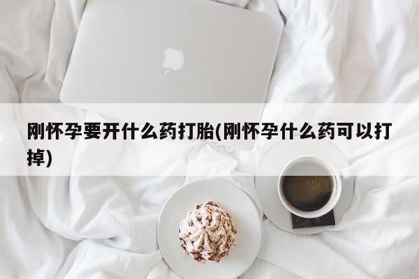 网上买打胎药联系方式微信，刚怀孕要开什么药打胎(刚怀孕什么药可以打掉)