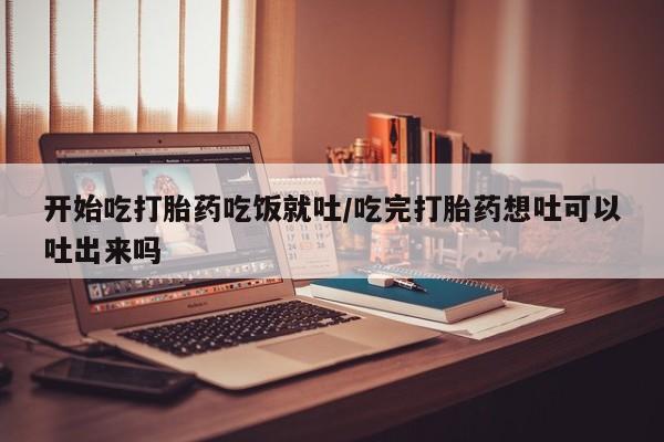 网上买打胎药联系方式微信，开始吃打胎药吃饭就吐/吃完打胎药想吐可以吐出来吗