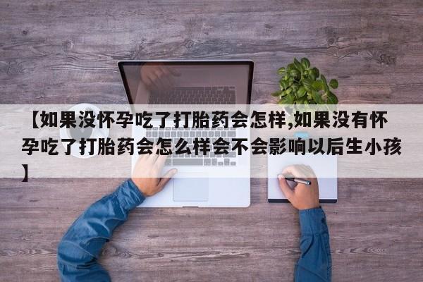 网上买打胎药联系方式微信，【如果没怀孕吃了打胎药会怎样,如果没有怀孕吃了打胎药会怎么样会不会影响以后生小孩】