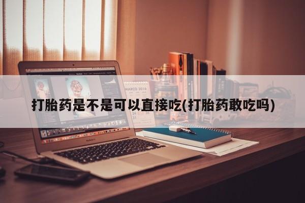 网上买打胎药联系方式微信，打胎药是不是可以直接吃(打胎药敢吃吗)
