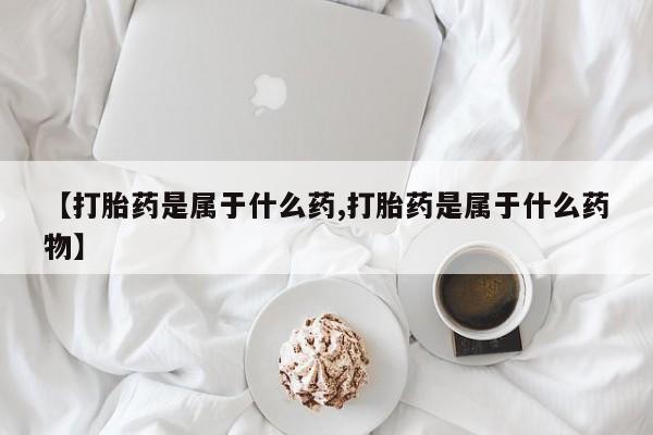 网上买打胎药联系方式微信，【打胎药是属于什么药,打胎药是属于什么药物】