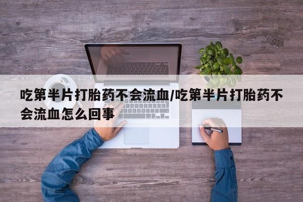 网上买打胎药联系方式微信，吃第半片打胎药不会流血/吃第半片打胎药不会流血怎么回事
