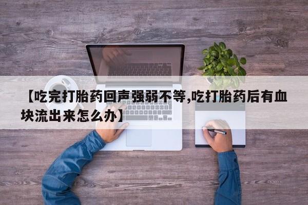 网上买打胎药联系方式微信，【吃完打胎药回声强弱不等,吃打胎药后有血块流出来怎么办】