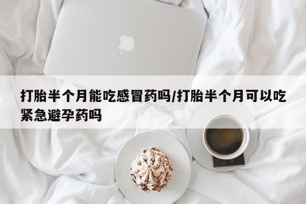 网上买打胎药联系方式微信，打胎半个月能吃感冒药吗/打胎半个月可以吃紧急避孕药吗