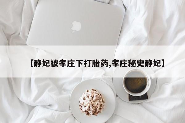 网上买打胎药联系方式微信，【静妃被孝庄下打胎药,孝庄秘史静妃】