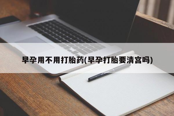 网上买打胎药联系方式微信，早孕用不用打胎药(早孕打胎要清宫吗)