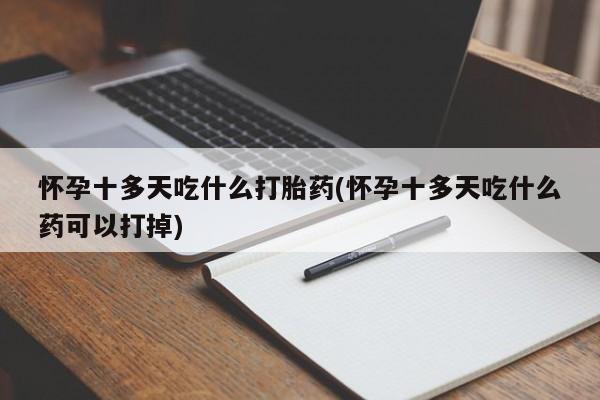 网上买打胎药联系方式微信，怀孕十多天吃什么打胎药(怀孕十多天吃什么药可以打掉)