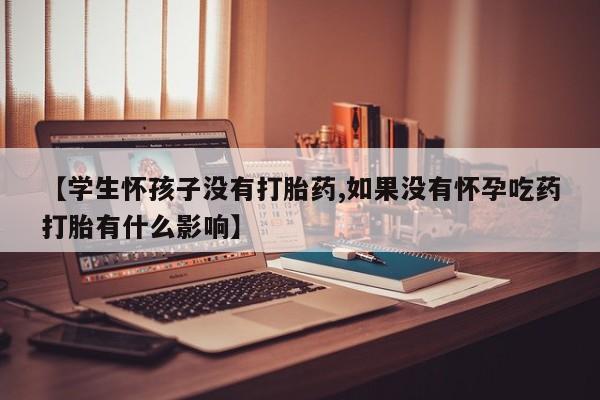 网上买打胎药联系方式微信，【学生怀孩子没有打胎药,如果没有怀孕吃药打胎有什么影响】