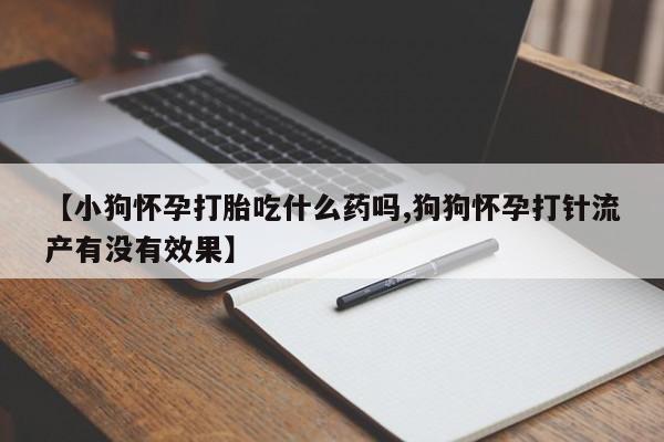 网上买打胎药联系方式微信，【小狗怀孕打胎吃什么药吗,狗狗怀孕打针流产有没有效果】
