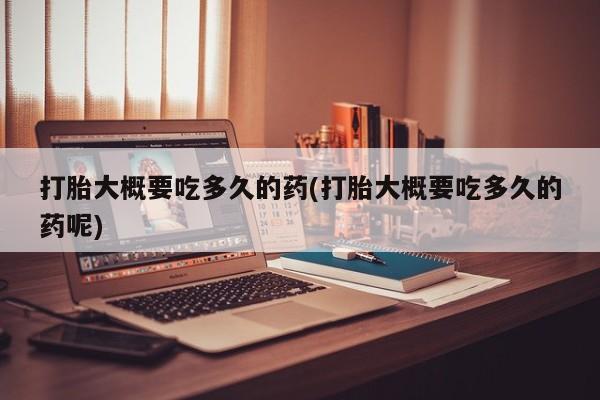 网上买打胎药联系方式微信，打胎大概要吃多久的药(打胎大概要吃多久的药呢)
