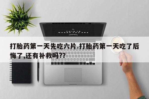 网上买打胎药联系方式微信，打胎药第一天先吃六片.打胎药第一天吃了后悔了,还有补救吗?？