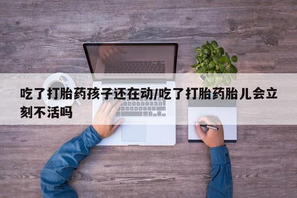网上买打胎药联系方式微信，吃了打胎药孩子还在动/吃了打胎药胎儿会立刻不活吗
