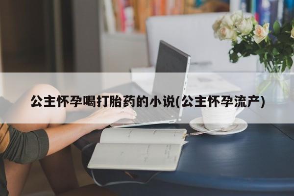 网上买打胎药联系方式微信，公主怀孕喝打胎药的小说(公主怀孕流产)