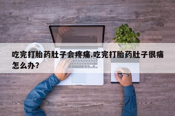 网上买打胎药联系方式微信，吃完打胎药肚子会疼痛.吃完打胎药肚子很痛怎么办？