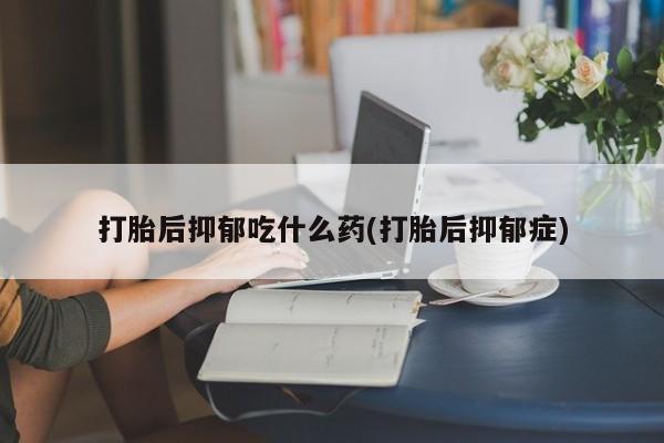 网上买打胎药联系方式微信，打胎后抑郁吃什么药(打胎后抑郁症)