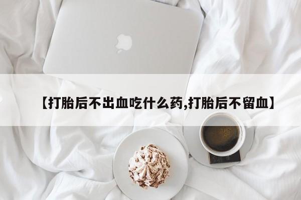 网上买打胎药联系方式微信，【打胎后不出血吃什么药,打胎后不留血】