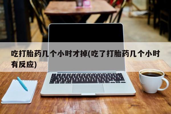 网上买打胎药联系方式微信，吃打胎药几个小时才掉(吃了打胎药几个小时有反应)