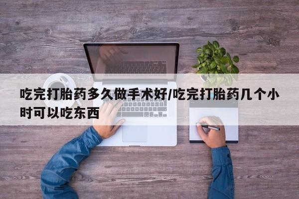 网上买打胎药联系方式微信，吃完打胎药多久做手术好/吃完打胎药几个小时可以吃东西
