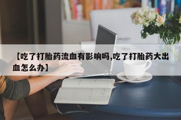 网上买打胎药联系方式微信，【吃了打胎药流血有影响吗,吃了打胎药大出血怎么办】
