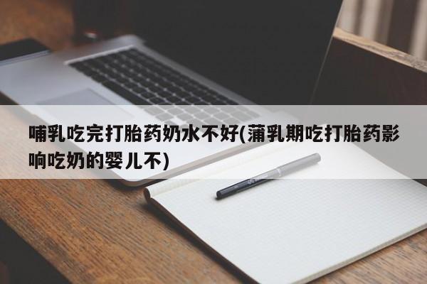 网上买打胎药联系方式微信，哺乳吃完打胎药奶水不好(蒲乳期吃打胎药影响吃奶的婴儿不)