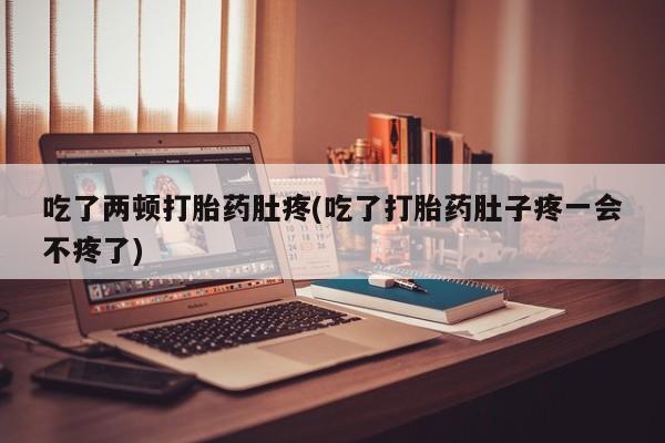 网上买打胎药联系方式微信，吃了两顿打胎药肚疼(吃了打胎药肚子疼一会不疼了)