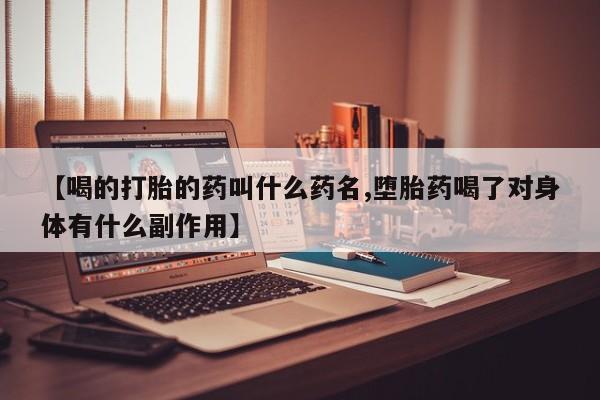 网上买打胎药联系方式微信，【喝的打胎的药叫什么药名,堕胎药喝了对身体有什么副作用】