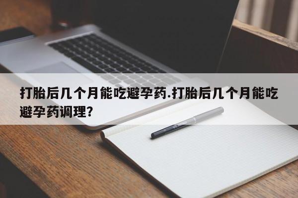 网上买打胎药联系方式微信，打胎后几个月能吃避孕药.打胎后几个月能吃避孕药调理？