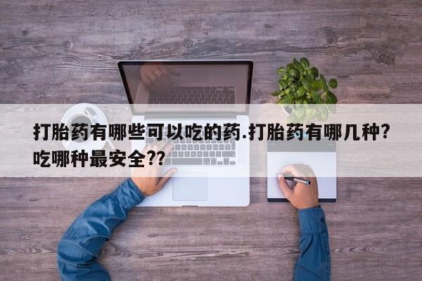 网上买打胎药联系方式微信，打胎药有哪些可以吃的药.打胎药有哪几种?吃哪种最安全?？