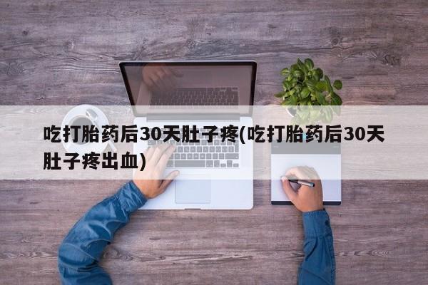 网上买打胎药联系方式微信，吃打胎药后30天肚子疼(吃打胎药后30天肚子疼出血)