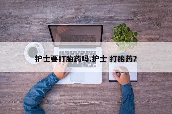 网上买打胎药联系方式微信，护士要打胎药吗.护士 打胎药？
