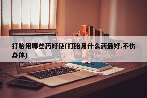 网上买打胎药联系方式微信，打胎用哪些药好使(打胎用什么药最好,不伤身体)