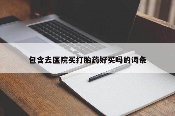 网上买打胎药联系方式微信，包含去医院买打胎药好买吗的词条