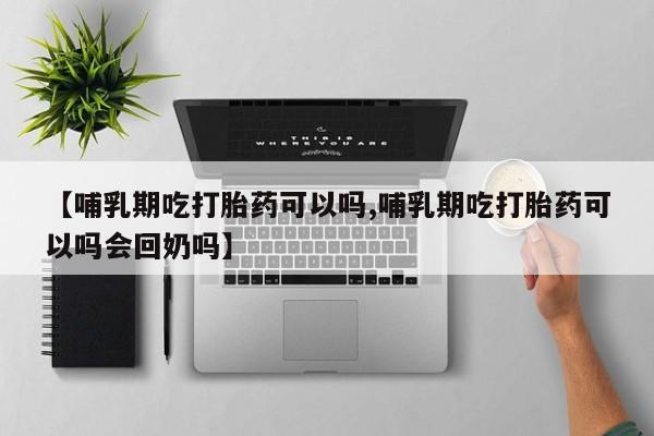 网上买打胎药联系方式微信，【哺乳期吃打胎药可以吗,哺乳期吃打胎药可以吗会回奶吗】