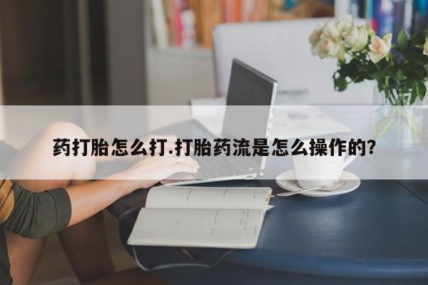 网上买打胎药联系方式微信，药打胎怎么打.打胎药流是怎么操作的？