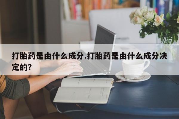 网上买打胎药联系方式微信，打胎药是由什么成分.打胎药是由什么成分决定的？