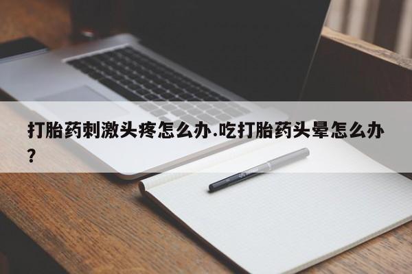 网上买打胎药联系方式微信，打胎药刺激头疼怎么办.吃打胎药头晕怎么办？