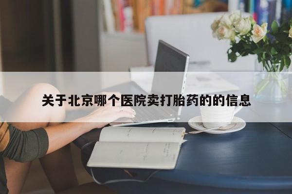 网上买打胎药联系方式微信，关于北京哪个医院卖打胎药的的信息