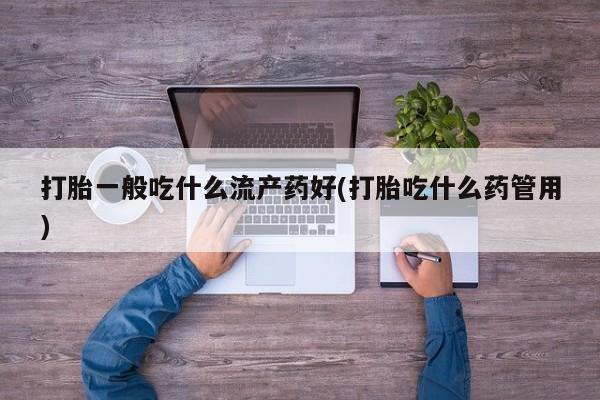 网上买打胎药联系方式微信，打胎一般吃什么流产药好(打胎吃什么药管用)