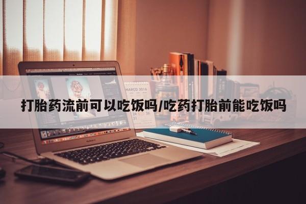 网上买打胎药联系方式微信，打胎药流前可以吃饭吗/吃药打胎前能吃饭吗