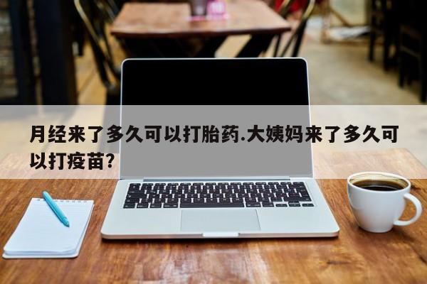 网上买打胎药联系方式微信，月经来了多久可以打胎药.大姨妈来了多久可以打疫苗？