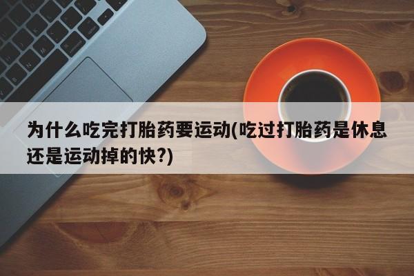 网上买打胎药联系方式微信，为什么吃完打胎药要运动(吃过打胎药是休息还是运动掉的快?)